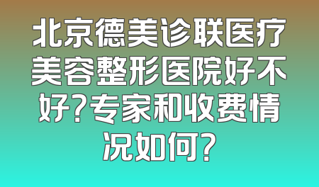 北京德美诊联医疗美容整形医院好不好？专家和收费情况如何？