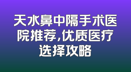 天水鼻中隔手术医院推荐，优质医疗选择攻略