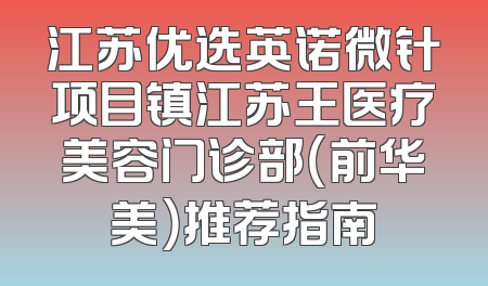 江苏优选英诺微针项目镇江苏王医疗美容门诊部（前华美）推荐指南