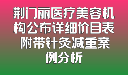 荆门丽医疗美容机构公布详细价目表 附带针灸减重案例分析