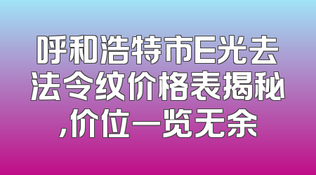 呼和浩特市E光去法令纹价格表揭秘，价位一览无余