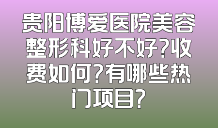 贵阳博爱医院美容整形科好不好？收费如何？有哪些热门项目？