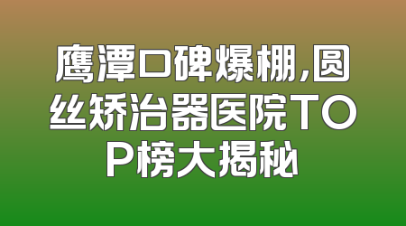 鹰潭口碑爆棚，圆丝矫治器医院TOP榜大揭秘