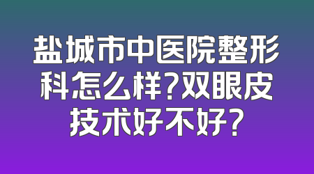 盐城市中医院整形科怎么样？双眼皮技术好不好？