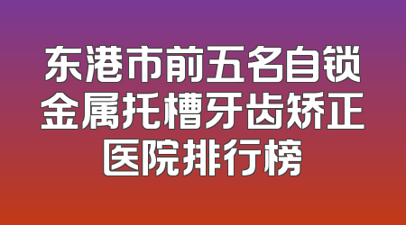 东港市前五名自锁金属托槽牙齿矫正医院排行榜