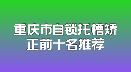 重庆市自锁托槽矫正前十名推荐