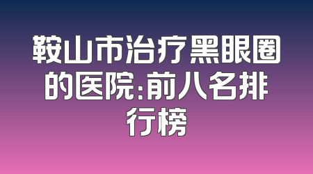 鞍山市治疗黑眼圈的医院：前八名排行榜