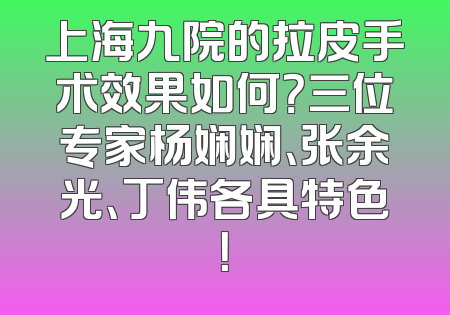 上海九院的拉皮手术效果如何？三位专家杨娴娴、张余光、丁伟各具特色！