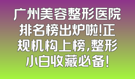 广州美容整形医院排名榜出炉啦！正规机构上榜，整形小白收藏必备！