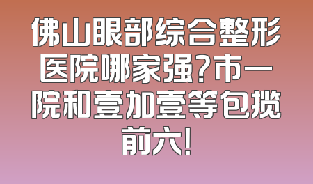 佛山眼部综合整形医院哪家强？市一院和壹加壹等包揽前六！