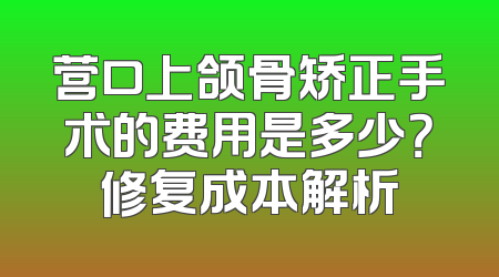 营口上颌骨矫正手术的费用是多少？修复成本解析