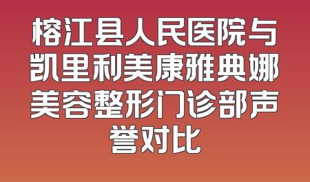 榕江县人民医院与凯里利美康雅典娜美容整形门诊部声誉对比