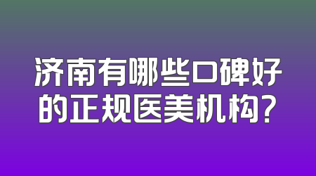 济南有哪些口碑好的正规医美机构？