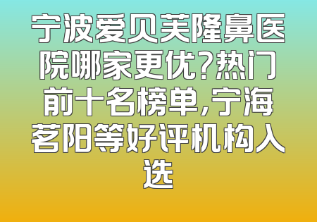 宁波爱贝芙隆鼻医院哪家更优？热门前十名榜单，宁海茗阳等好评机构入选
