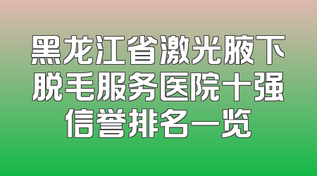 黑龙江省激光腋下脱毛服务医院十强信誉排名一览