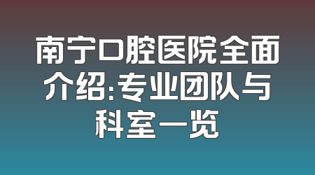 南宁口腔医院全面介绍：专业团队与科室一览