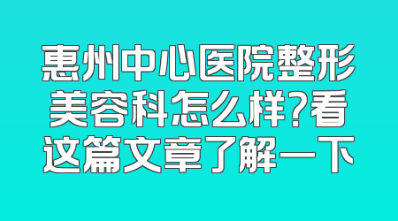惠州中心医院整形美容科怎么样？看这篇文章了解一下