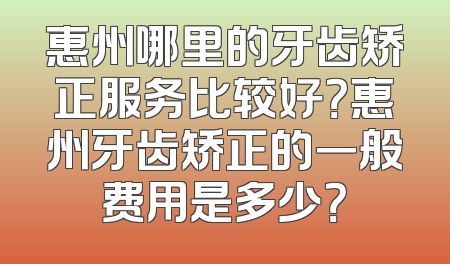 惠州哪里的牙齿矫正服务比较好？惠州牙齿矫正的一般费用是多少？