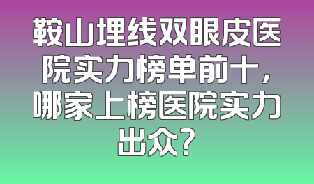 鞍山埋线双眼皮医院实力榜单前十，哪家上榜医院实力出众？