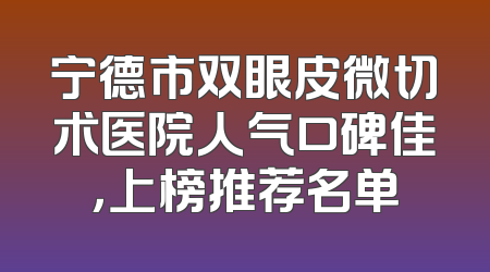 宁德市双眼皮微切术医院人气口碑佳，上榜推荐名单