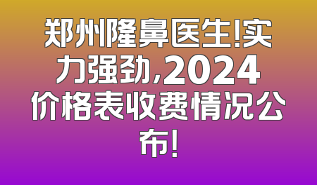 郑州隆鼻医生！实力强劲，2024价格表收费情况公布！