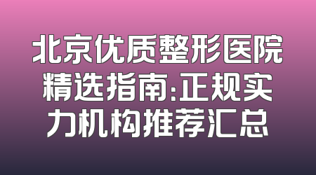 北京优质整形医院精选指南：正规实力机构推荐汇总
