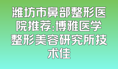 潍坊市鼻部整形医院推荐：博雅医学整形美容研究所技术佳