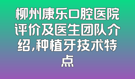 柳州康乐口腔医院评价及医生团队介绍，种植牙技术特点