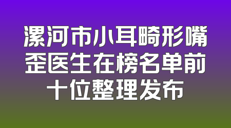 漯河市小耳畸形嘴歪医生在榜名单前十位整理发布