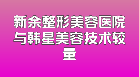 新余整形美容医院与韩星美容技术较量