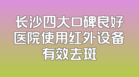 长沙四大口碑良好医院使用红外设备有效去斑
