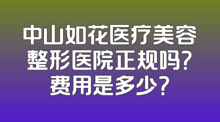 中山如花医疗美容整形医院正规吗？费用是多少？