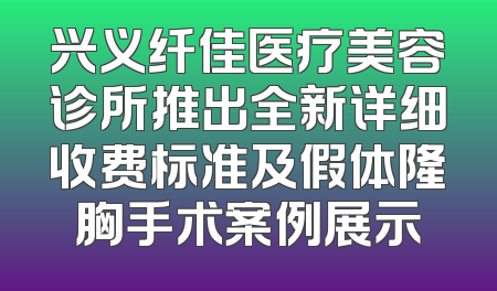 兴义纤佳医疗美容诊所推出全新详细收费标准及假体隆胸手术案例展示
