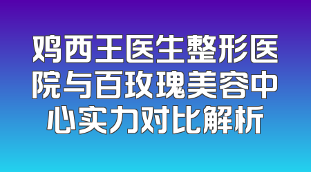 鸡西王医生整形医院与百玫瑰美容中心实力对比解析