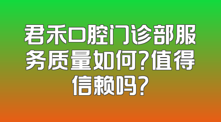 君禾口腔门诊部服务质量如何？值得信赖吗？