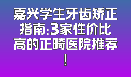 嘉兴学生牙齿矫正指南：3家性价比高的正畸医院推荐！