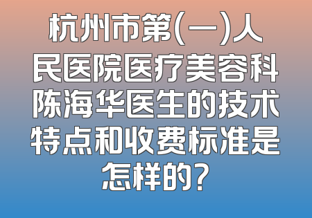 杭州市第（一）人民医院医疗美容科陈海华医生的技术特点和收费标准是怎样的？