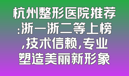 杭州整形医院推荐：浙一浙二等上榜，技术信赖，专业塑造美丽新形象