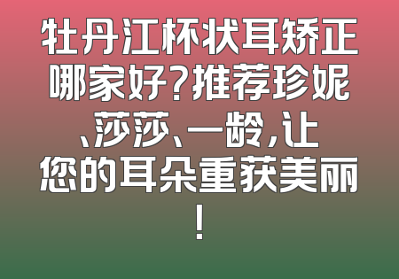 牡丹江杯状耳矫正哪家好？推荐珍妮、莎莎、一龄，让您的耳朵重获美丽！