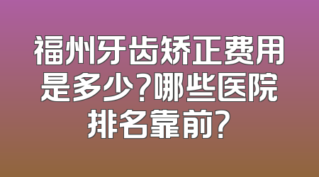 福州牙齿矫正费用是多少？哪些医院排名靠前？