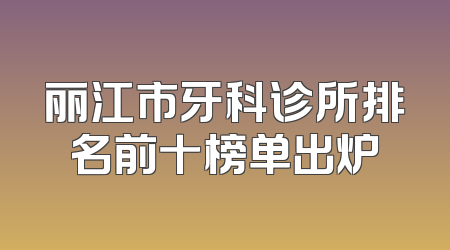 丽江市牙科诊所排名前十榜单出炉