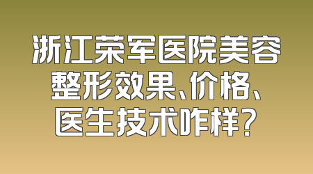 浙江荣军医院美容整形效果、价格、医生技术咋样？