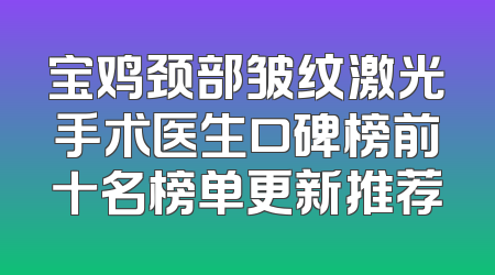宝鸡颈部皱纹激光手术医生口碑榜前十名榜单更新推荐