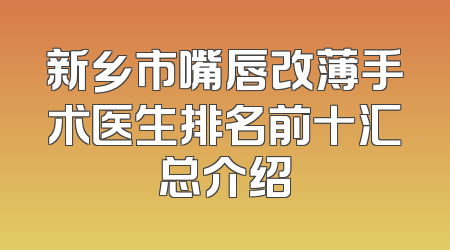 新乡市嘴唇改薄手术医生排名前十汇总介绍