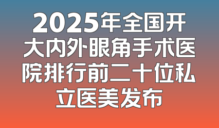2025年全国开大内外眼角手术医院排行前二十位私立医美发布