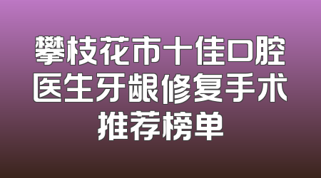 攀枝花市十佳口腔医生牙龈修复手术推荐榜单