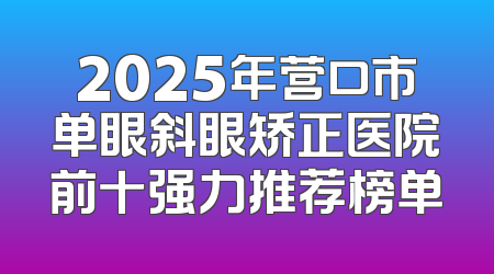 2025年营口市单眼斜眼矫正医院前十强力推荐榜单