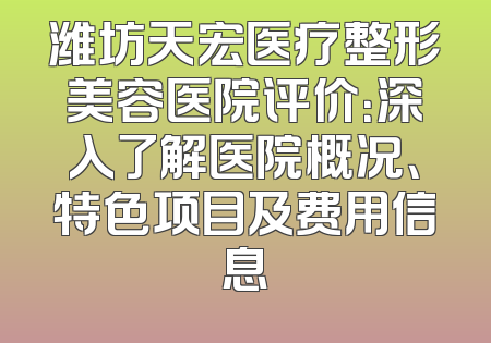潍坊天宏医疗整形美容医院评价：深入了解医院概况、特色项目及费用信息