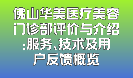 佛山华美医疗美容门诊部评价与介绍：服务、技术及用户反馈概览