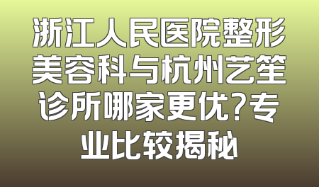 浙江人民医院整形美容科与杭州艺笙诊所哪家更优？专业比较揭秘